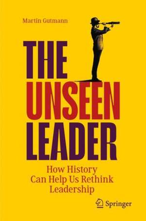 The Unseen Leader: How History Can Help Us Rethink Leadership de Martin Gutmann