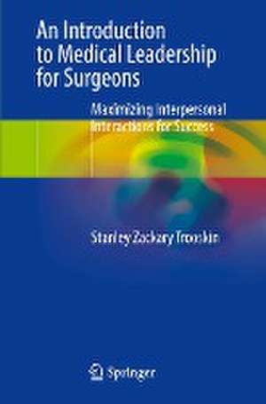 An Introduction to Medical Leadership for Surgeons: Maximizing Interpersonal Interactions for Success de Stanley Zackary Trooskin