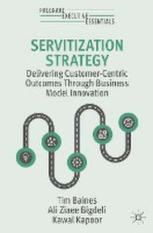 Servitization Strategy: Delivering Customer-Centric Outcomes Through Business Model Innovation de Tim Baines