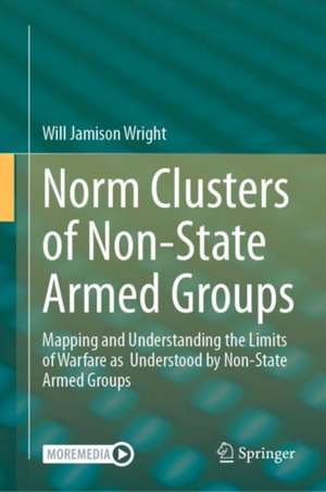 Norm Clusters of Non-State Armed Groups: Mapping and Understanding the Limits of Warfare as Understood by Non-State Armed Groups de Will Jamison Wright