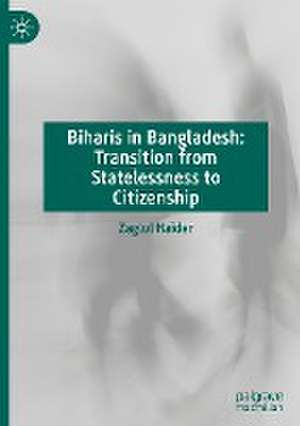 Biharis in Bangladesh: Transition from Statelessness to Citizenship de Zaglul Haider