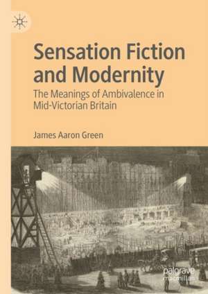 Sensation Fiction and Modernity: The Meanings of Ambivalence in Mid-Victorian Britain de James Aaron Green