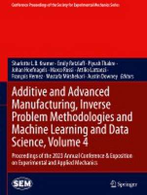 Additive and Advanced Manufacturing, Inverse Problem Methodologies and Machine Learning and Data Science, Volume 4: Proceedings of the 2023 Annual Conference & Exposition on Experimental and Applied Mechanics de Sharlotte L.B. Kramer