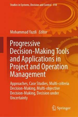 Progressive Decision-Making Tools and Applications in Project and Operation Management: Approaches, Case Studies, Multi-criteria Decision-Making, Multi-objective Decision-Making, Decision under Uncertainty de Mohammad Yazdi