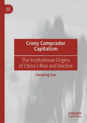 Crony Comprador Capitalism: The Institutional Origins of China’s Rise and Decline de Jianyong Yue