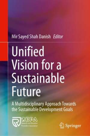 Unified Vision for a Sustainable Future: A Multidisciplinary Approach Towards the Sustainable Development Goals de Mir Sayed Shah Danish