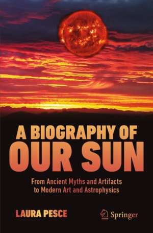 A Biography of Our Sun: From Ancient Myths and Artifacts to Modern Art and Astrophysics de Laura Pesce