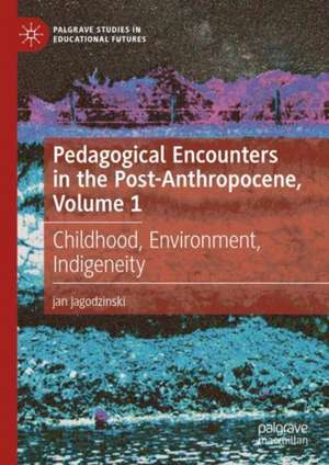 Pedagogical Encounters in the Post-Anthropocene, Volume 1: Childhood, Environment, Indigeneity de jan jagodzinski