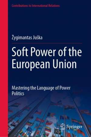 Soft Power of the European Union: Mastering the Language of Power Politics de Žygimantas Juška