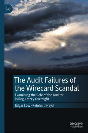 The Audit Failures of the Wirecard Scandal: Examining the Role of the Auditor in Regulatory Oversight de Edgar Löw