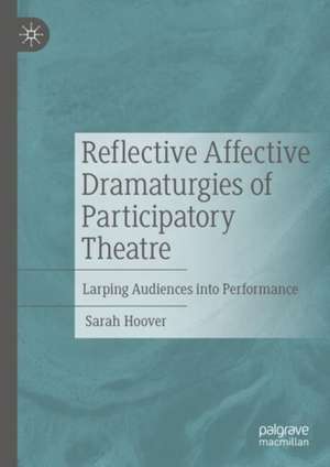 Reflective Affective Dramaturgies of Participatory Theatre: Larping Audiences into Performance de Sarah Hoover