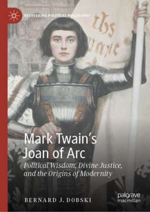 Mark Twain’s Joan of Arc: Political Wisdom, Divine Justice, and the Origins of Modernity de Bernard Dobski