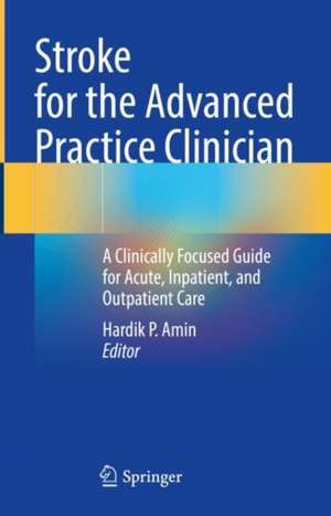 Stroke for the Advanced Practice Clinician: A Clinically Focused Guide for Acute, Inpatient, and Outpatient Care de Hardik P Amin