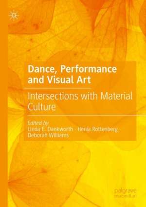 Dance, Performance and Visual Art: Intersections with Material Culture de Linda E. Dankworth