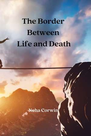 The Border Between Life and Death de Neha Corwin