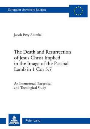 The Death and Resurrection of Jesus Christ Implied in the Image of the Paschal Lamb in 1 Cor 5: An Intertextual, Exegetical and Theological Study de Alumkal Jacob Paxy