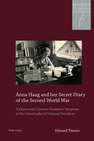 Anna Haag and Her Secret Diary of the Second World War: A Democratic German Feminist's Response to the Catastrophe of National Socialism de Edward Timms