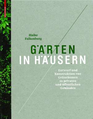 Gärten in Häusern: Entwurf und Konstruktion von Grünräumen in privaten und öffentlichen Gebäuden de Haike Falkenberg