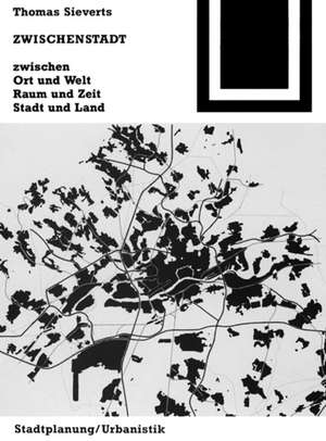 Zwischenstadt: Zwischen Ort und Welt, Raum und Zeit, Stadt und Land de Thomas Sieverts