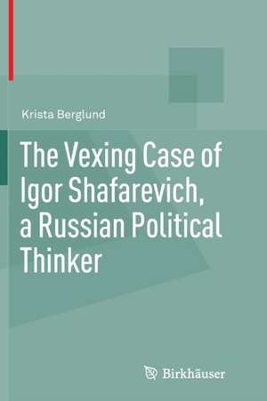 The Vexing Case of Igor Shafarevich, a Russian Political Thinker de Krista Berglund