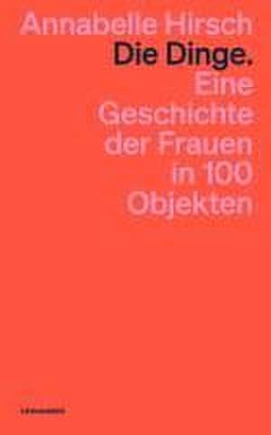 Die Dinge. Eine Geschichte der Frauen in 100 Objekten de Annabelle Hirsch