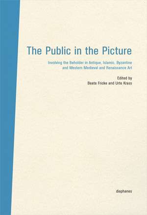 The Public in the Picture – Involving the Beholder in Antique, Islamic, Byzantine and Western Medieval and Renaissance Art de Beate Fricke