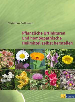 Pflanzliche Urtinkturen und homöopathische Heilmittel selbst herstellen de Christian Sollmann