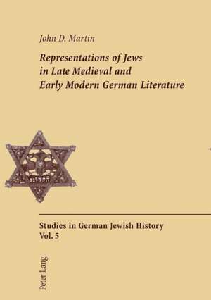 Representations of Jews in Late Medieval and Early Modern German Literature de John D. Martin