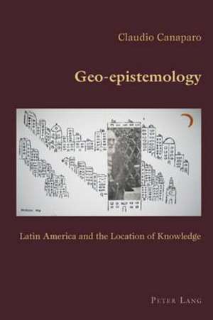 Geo-Epistemology: Latin America and the Location of Knowledge de Claudio Canaparo