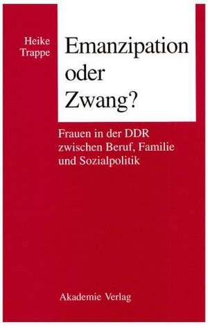 Emanzipation oder Zwang?: Frauen in der DDR zwischen Beruf, Familie und Sozialpolitik de Heike Trappe