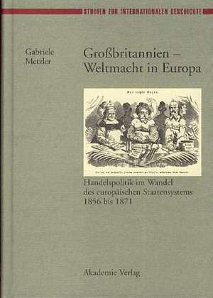 Groβbritannien – Weltmacht in Europa: Handelspolitik im Wandel des europäischen Staatensystems 1856 bis 1871 de Gabriele Metzler