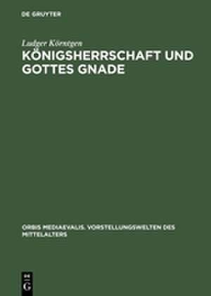 Königsherrschaft und Gottes Gnade: Zu Kontext und Funktion sakraler Vorstellungen in Historiographie und Bildzeugnissen der ottonisch-frühsalischen Zeit de Ludger Körntgen