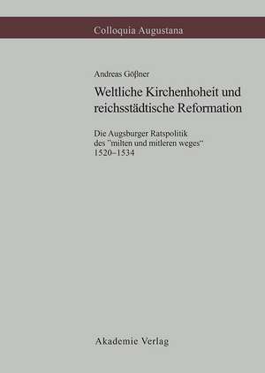 Weltliche Kirchenhoheit und reichsstädtische Reformation: Die Augsburger Ratspolitik des "milten und mitleren weges" 1520-1534 de Andreas Gößner