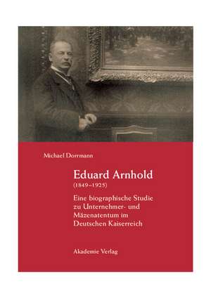 Eduard Arnhold (1849-1925): Eine biographische Studie zu Unternehmer- und Mäzenatentum im Deutschen Kaiserreich de Michael Dorrmann