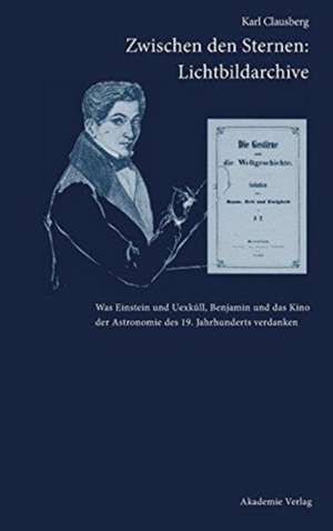 Zwischen den Sternen: Lichtbildarchive / Felix Eberty: Die Gestirne und die Weltgeschichte: Was Einstein und Uexküll, Benjamin und das Kino der Astronomie des 19. Jahrhunderts verdanken de Karl Clausberg