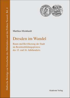 Dresden im Wandel: Raum und Bevölkerung der Stadt im Residenzbildungsprozess des 15. und 16. Jahrhunderts de Matthias Meinhardt