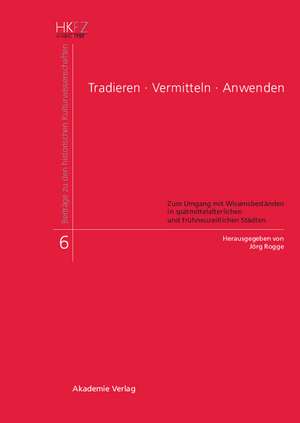 Tradieren - Vermitteln - Anwenden: Zum Umgang mit Wissensbeständen in spätmittelalterlichen und frühneuzeitlichen Städten de Jörg Rogge