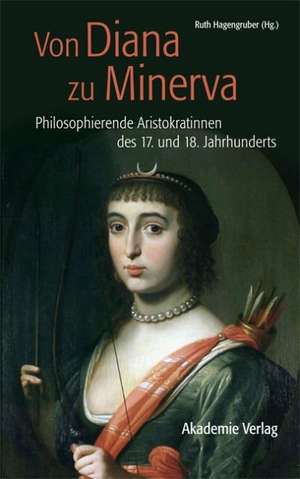 Von Diana zu Minerva: Philosophierende Aristokratinnen des 17. und 18. Jahrhunderts de Ruth Hagengruber