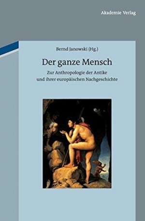 Der ganze Mensch: Zur Anthropologie der Antike und ihrer europäischen Nachgeschichte de Bernd Janowski