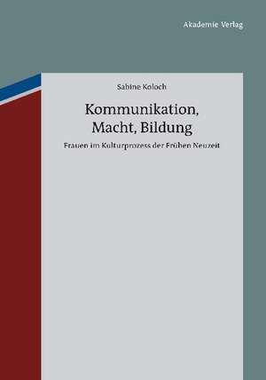 Kommunikation, Macht, Bildung: Frauen im Kulturprozess der Frühen Neuzeit de Sabine Koloch