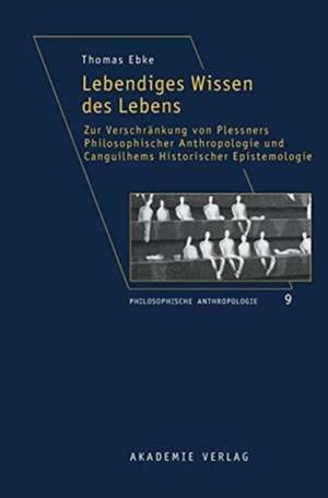 Lebendiges Wissen des Lebens: Zur Verschränkung von Plessners Philosophischer Anthropologie und Canguilhems Historischer Epistemologie de Thomas Ebke