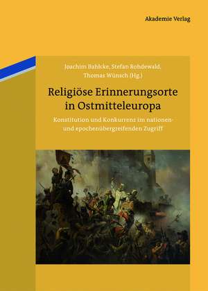 Religiöse Erinnerungsorte in Ostmitteleuropa: Konstitution und Konkurrenz im nationen- und epochenübergreifenden Zugriff de Joachim Bahlcke