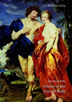 Visions of the Courtly Body – The Patronage of George Villiers, First Duke of Buckingham, and the Triumph of Painting at the Stuart Court de Christiane Hille