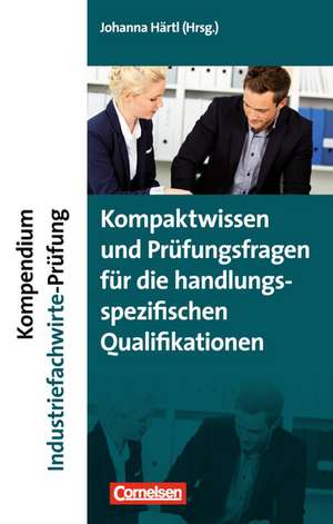 Erfolgreich im Beruf: Kompendium Industriefachwirte-Prüfung - Kompaktwissen und Prüfungsfragen für die handlungsspezifischen Qualifikationen de Johanna Härtl