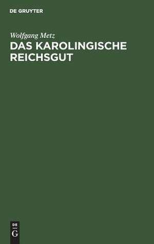 Das karolingische Reichsgut: Eine verfassungs- und verwaltungsgeschichtliche Untersuchung de Wolfgang Metz