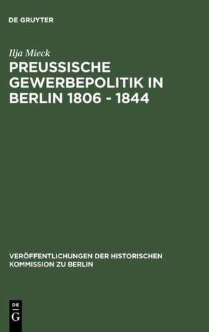 Preussische Gewerbepolitik in Berlin 1806 – 1844: Staatshilfe und Privatinitiative zwischen Merkantilismus und Liberalismus de Ilja Mieck