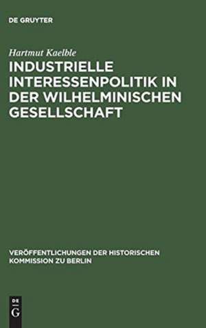 Industrielle Interessenpolitik in der Wilhelminischen Gesellschaft: Centralverband Deutscher Industrieller 1895 bis 1914 de Hartmut Kaelble