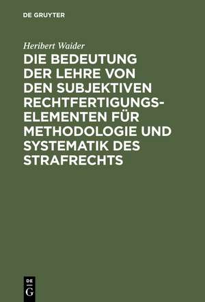 Die Bedeutung der Lehre von den subjektiven Rechtfertigungselementen für Methodologie und Systematik des Strafrechts de Heribert Waider