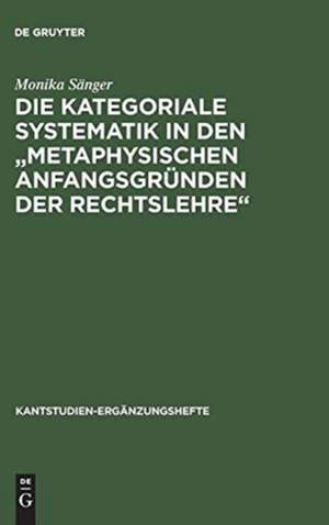 Die kategoriale Systematik in den "metaphysischen Anfangsgründen der Rechtslehre": Ein Beitrag zur Methodenlehre Kants de Monika Sänger