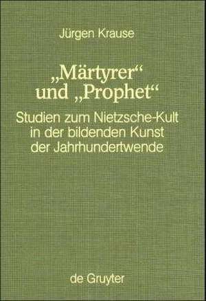 "Märtyrer" und "Prophet": Studien zum Nietzsche-Kult in der bildenden Kunst der Jahrhundertwende de Jürgen Krause